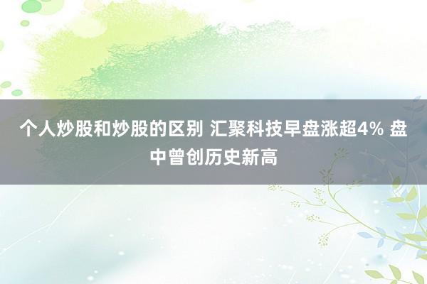 个人炒股和炒股的区别 汇聚科技早盘涨超4% 盘中曾创历史新高