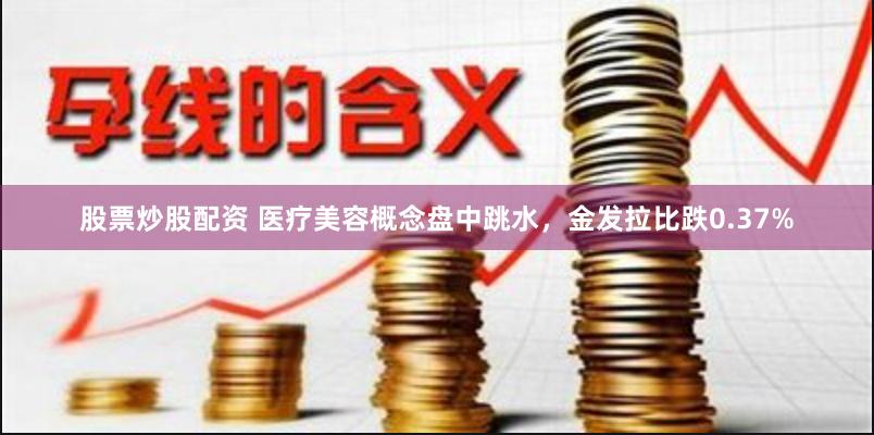 股票炒股配资 医疗美容概念盘中跳水，金发拉比跌0.37%