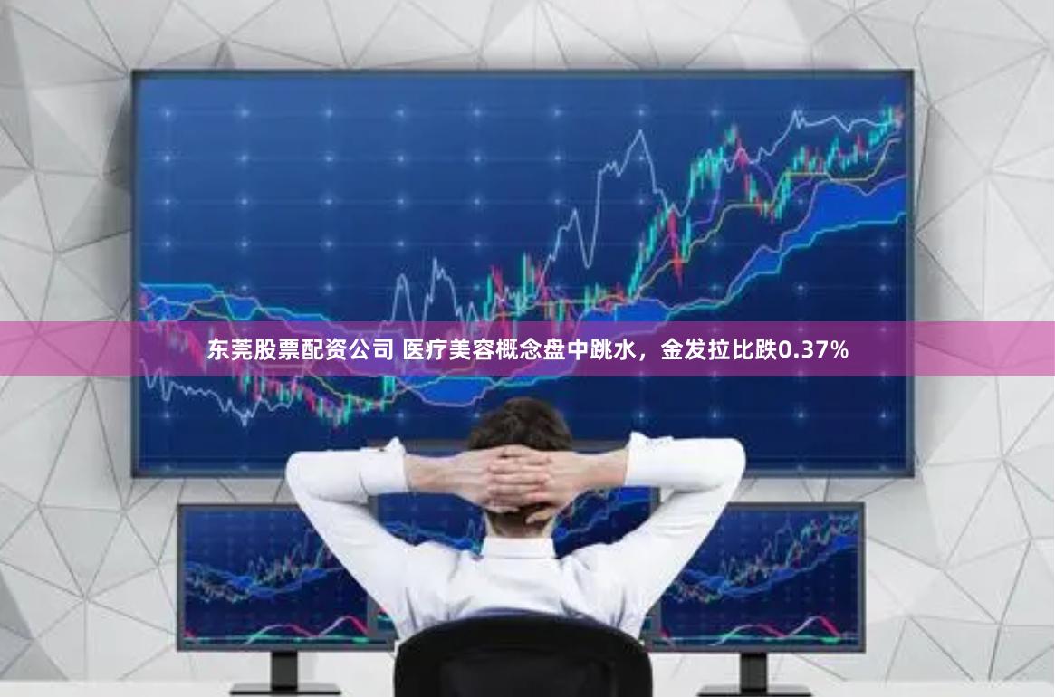 东莞股票配资公司 医疗美容概念盘中跳水，金发拉比跌0.37%