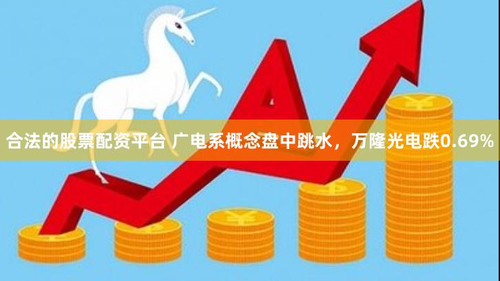 合法的股票配资平台 广电系概念盘中跳水，万隆光电跌0.69%