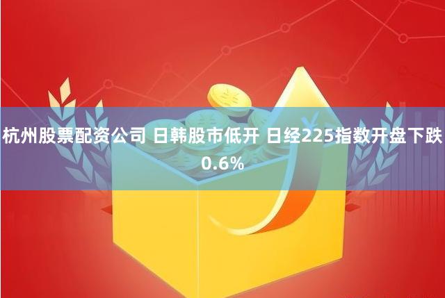 杭州股票配资公司 日韩股市低开 日经225指数开盘下跌0.6%