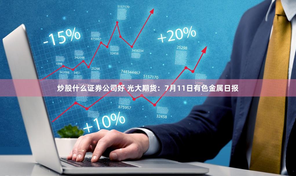 炒股什么证券公司好 光大期货：7月11日有色金属日报