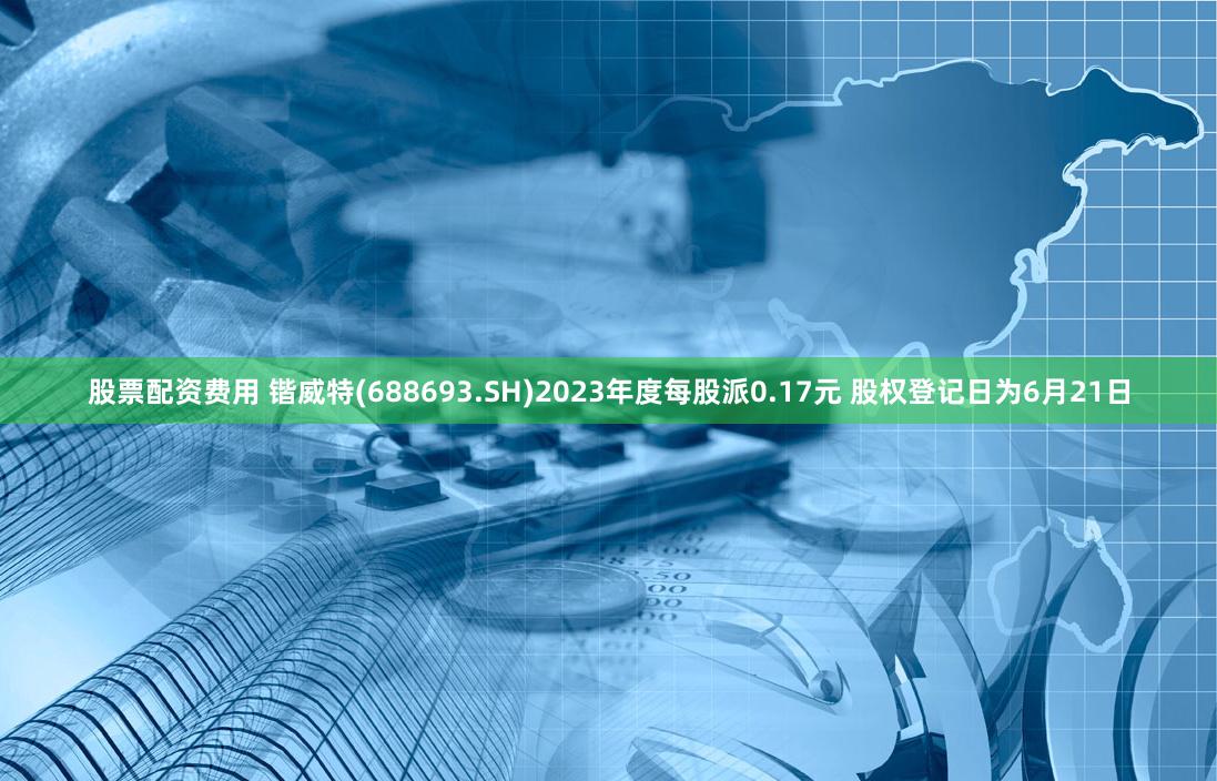 股票配资费用 锴威特(688693.SH)2023年度每股派0.17元 股权登记日为6月21日