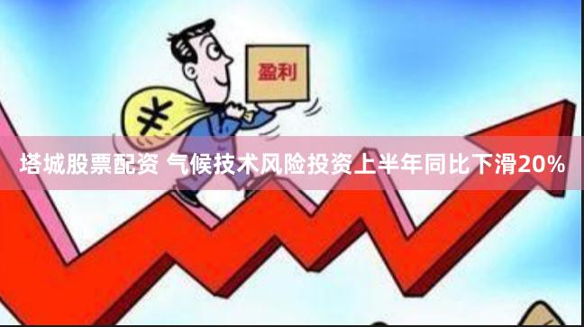 塔城股票配资 气候技术风险投资上半年同比下滑20%