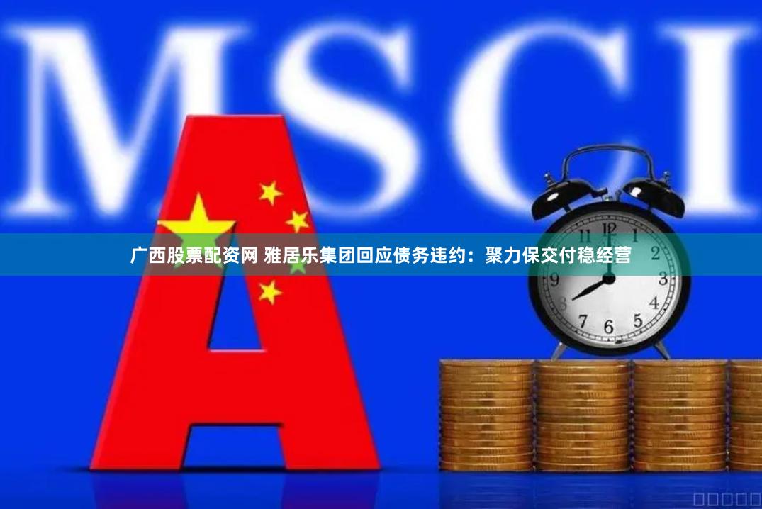 广西股票配资网 雅居乐集团回应债务违约：聚力保交付稳经营