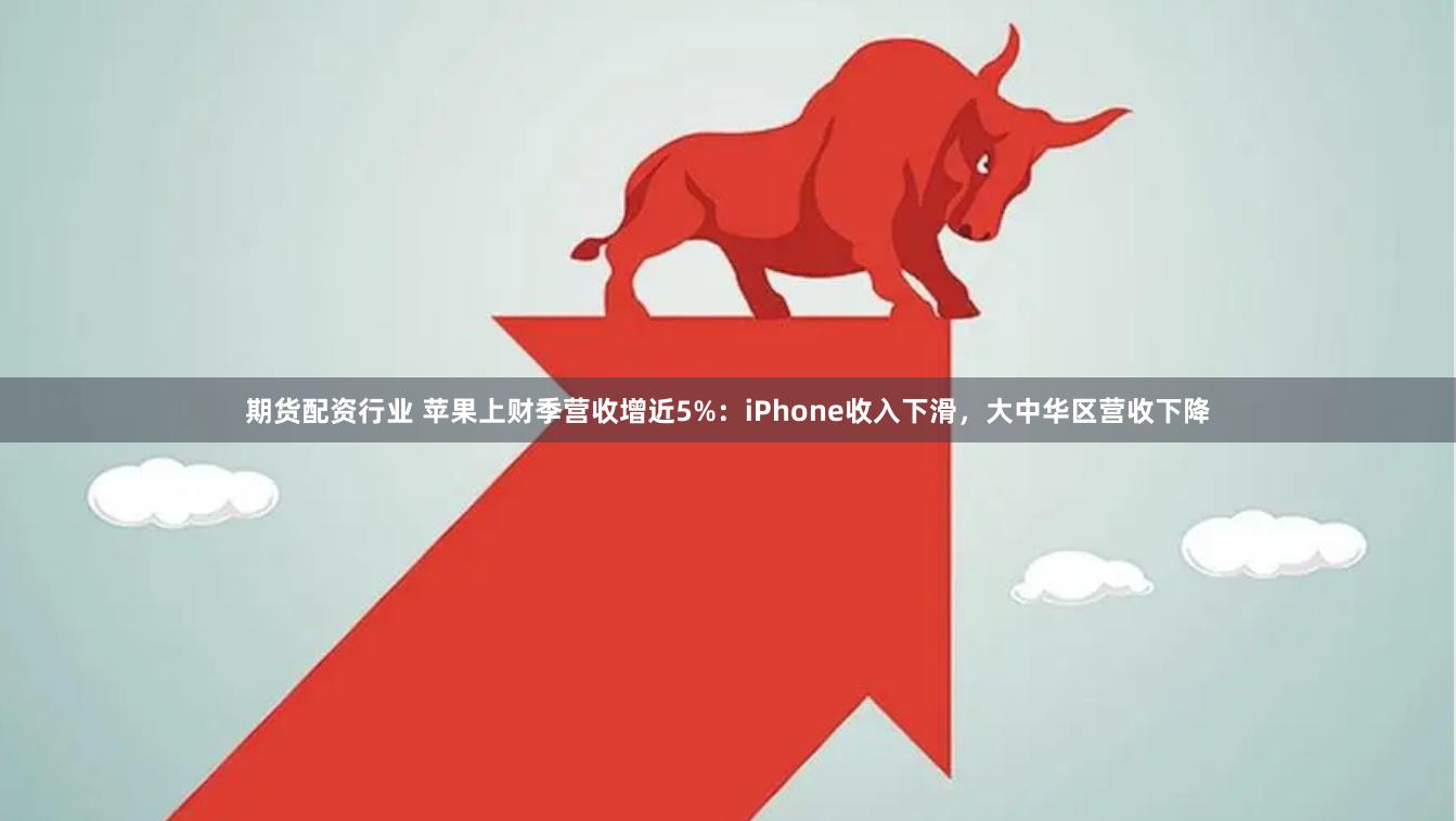 期货配资行业 苹果上财季营收增近5%：iPhone收入下滑，大中华区营收下降