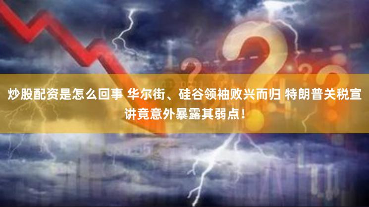 炒股配资是怎么回事 华尔街、硅谷领袖败兴而归 特朗普关税宣讲竟意外暴露其弱点！