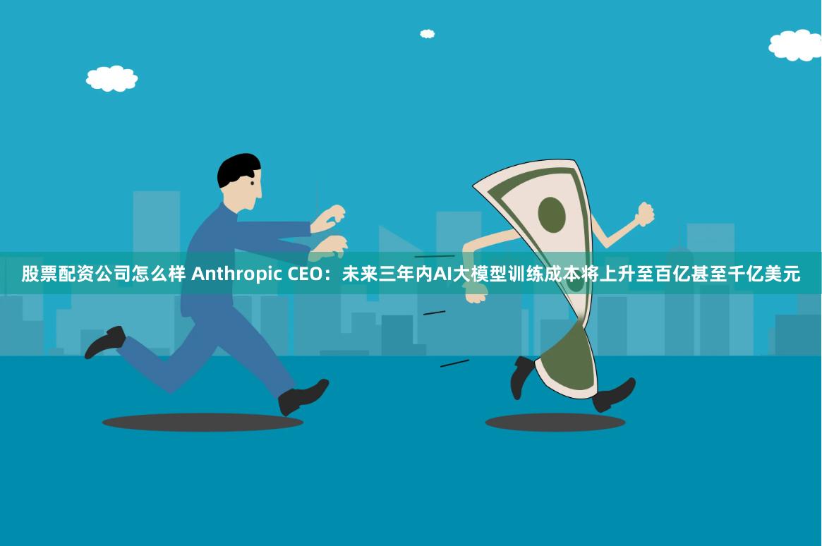 股票配资公司怎么样 Anthropic CEO：未来三年内AI大模型训练成本将上升至百亿甚至千亿美元