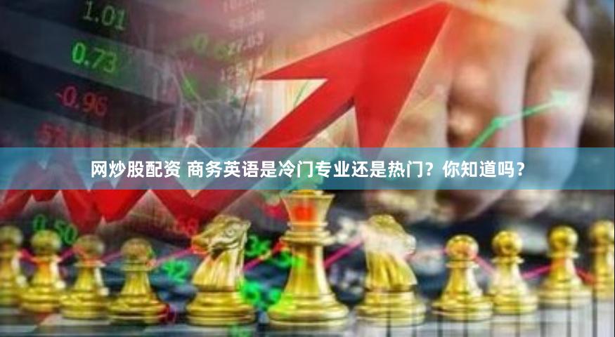 网炒股配资 商务英语是冷门专业还是热门？你知道吗？