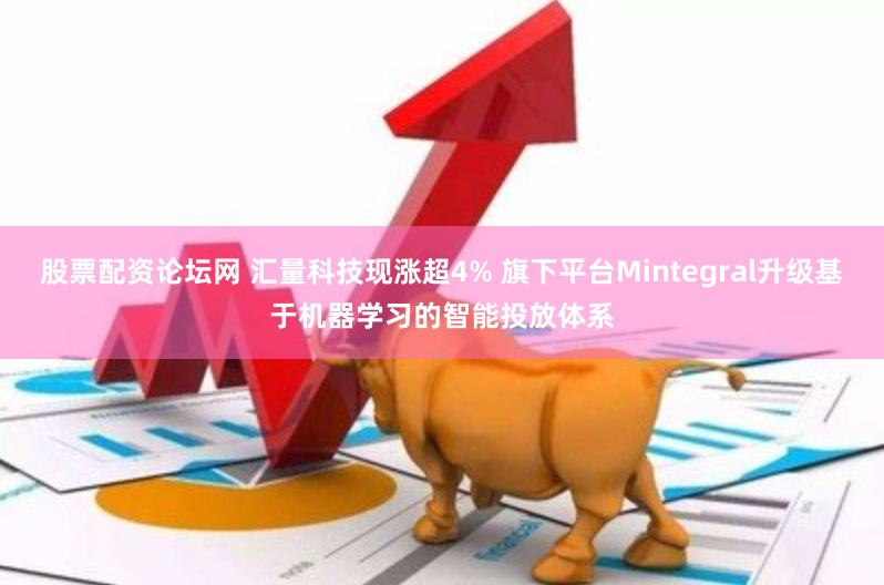 股票配资论坛网 汇量科技现涨超4% 旗下平台Mintegral升级基于机器学习的智能投放体系