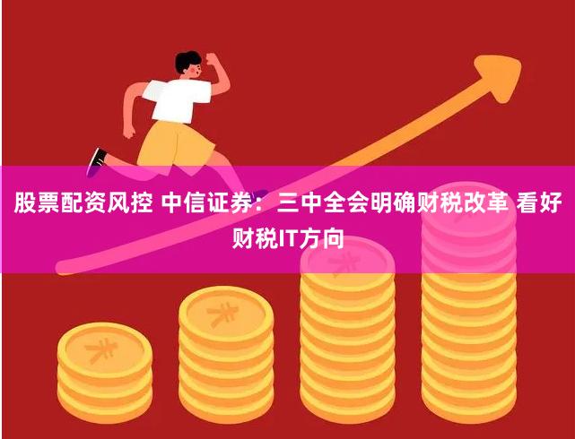 股票配资风控 中信证券：三中全会明确财税改革 看好财税IT方向