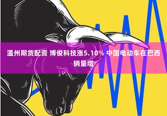 温州期货配资 博俊科技涨5.10% 中国电动车在巴西销量增