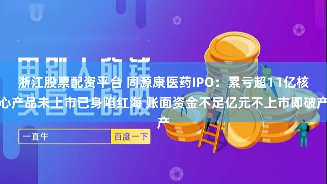 浙江股票配资平台 同源康医药IPO：累亏超11亿核心产品未上市已身陷红海 账面资金不足亿元不上市即破产