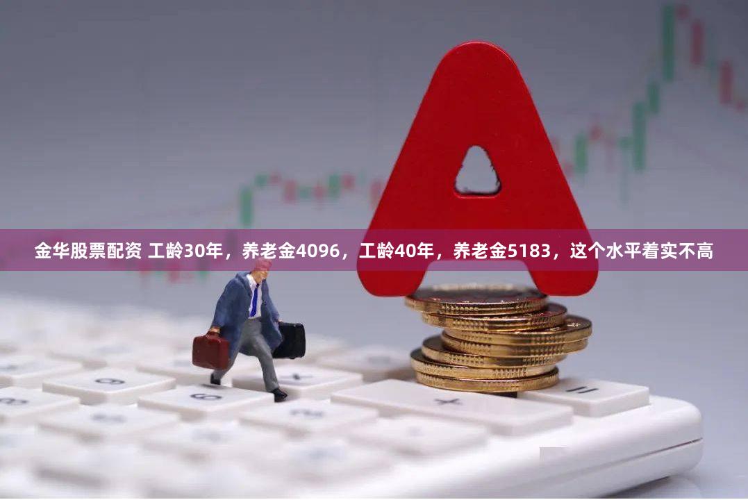 金华股票配资 工龄30年，养老金4096，工龄40年，养老金5183，这个水平着实不高