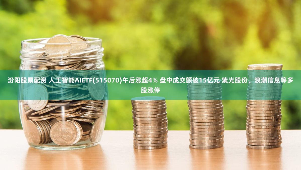 汾阳股票配资 人工智能AIETF(515070)午后涨超4% 盘中成交额破15亿元 紫光股份、浪潮信息等多股涨停