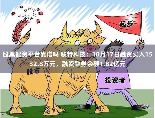 股票配资平台靠谱吗 联特科技：10月17日融资买入1532.8万元，融资融券余额1.82亿元