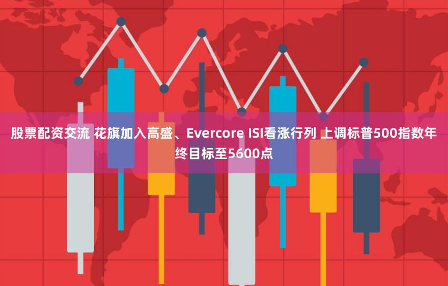 股票配资交流 花旗加入高盛、Evercore ISI看涨行列 上调标普500指数年终目标至5600点