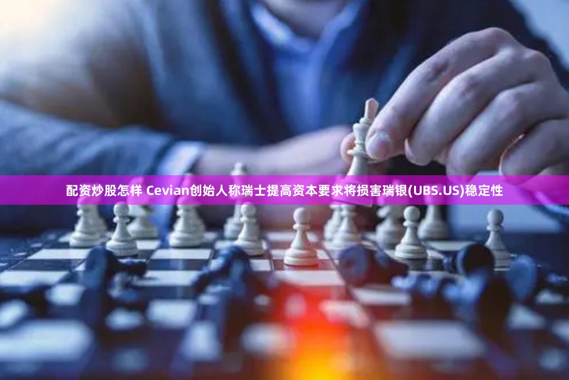 配资炒股怎样 Cevian创始人称瑞士提高资本要求将损害瑞银(UBS.US)稳定性