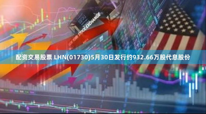 配资交易股票 LHN(01730)5月30日发行约932.66万股代息股份