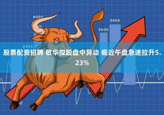 股票配资招聘 敏华控股盘中异动 临近午盘急速拉升5.23%