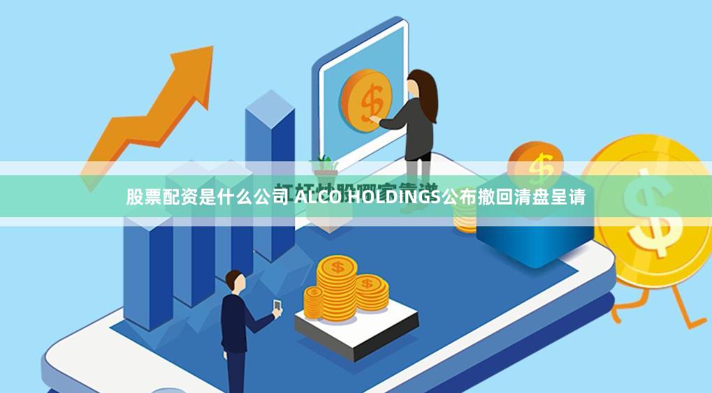 股票配资是什么公司 ALCO HOLDINGS公布撤回清盘呈请