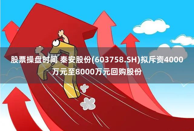 股票操盘时间 秦安股份(603758.SH)拟斥资4000万元至8000万元回购股份