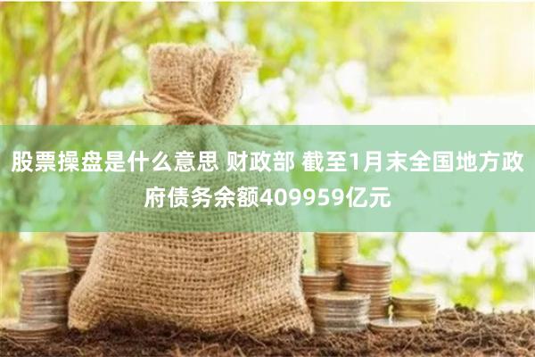 股票操盘是什么意思 财政部 截至1月末全国地方政府债务余额409959亿元