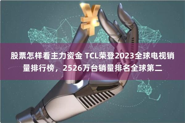 股票怎样看主力资金 TCL荣登2023全球电视销量排行榜，2526万台销量排名全球第二