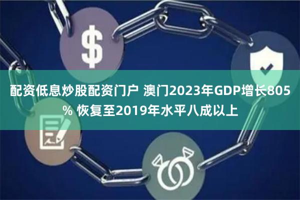 配资低息炒股配资门户 澳门2023年GDP增长805% 恢复至2019年水平八成以上