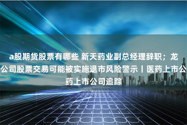 a股期货股票有哪些 新天药业副总经理辞职；龙津药业公司股票交易可能被实施退市风险警示丨医药上市公司追踪