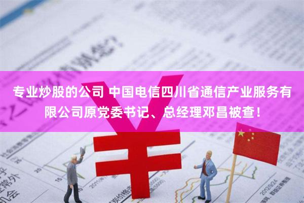 专业炒股的公司 中国电信四川省通信产业服务有限公司原党委书记、总经理邓昌被查！