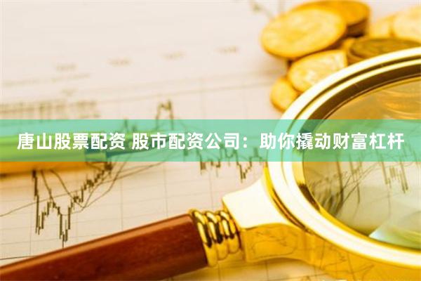 唐山股票配资 股市配资公司：助你撬动财富杠杆