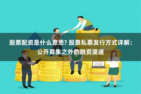 股票配资是什么意思? 股票私募发行方式详解：公开募集之外的融资渠道