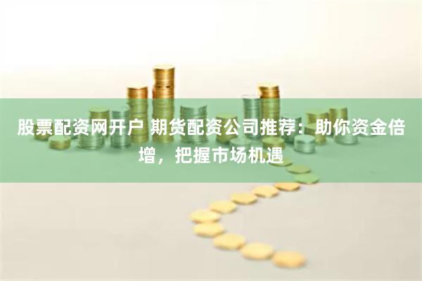 股票配资网开户 期货配资公司推荐：助你资金倍增，把握市场机遇