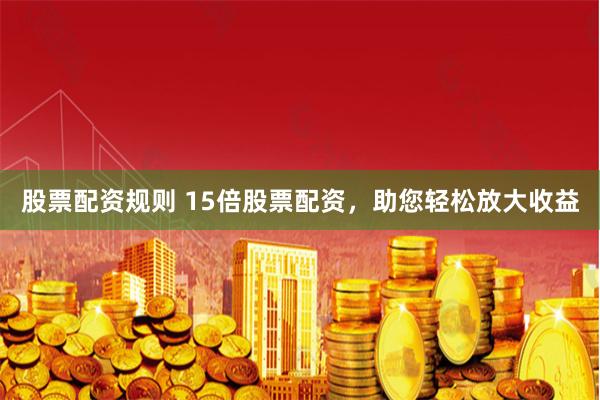 股票配资规则 15倍股票配资，助您轻松放大收益