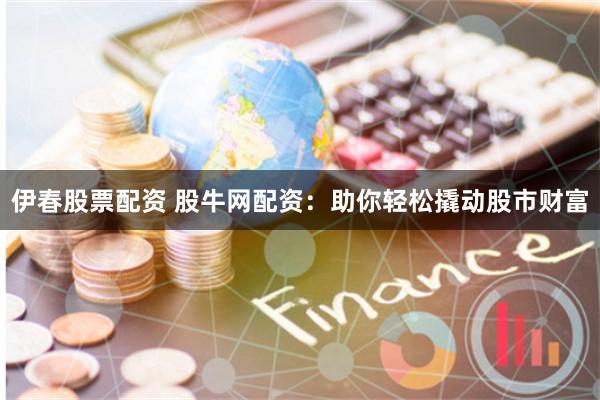 伊春股票配资 股牛网配资：助你轻松撬动股市财富