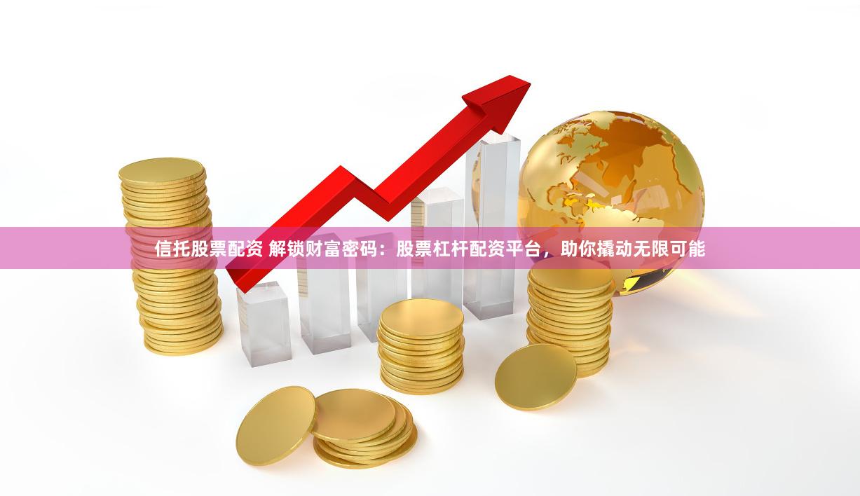 信托股票配资 解锁财富密码：股票杠杆配资平台，助你撬动无限可能