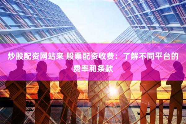 炒股配资网站来 股票配资收费：了解不同平台的费率和条款