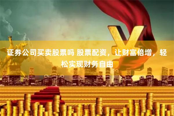 证券公司买卖股票吗 股票配资，让财富倍增，轻松实现财务自由