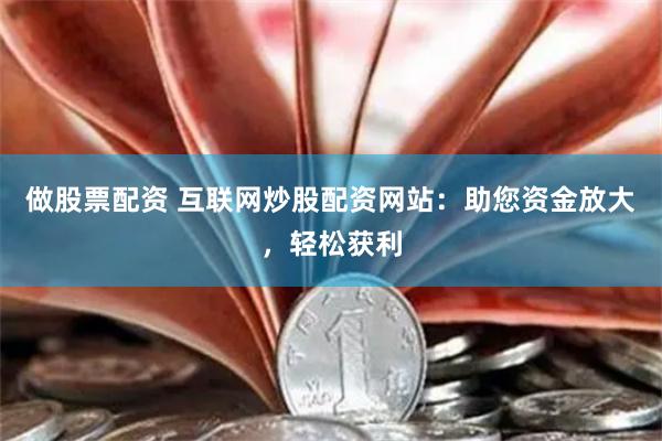做股票配资 互联网炒股配资网站：助您资金放大，轻松获利