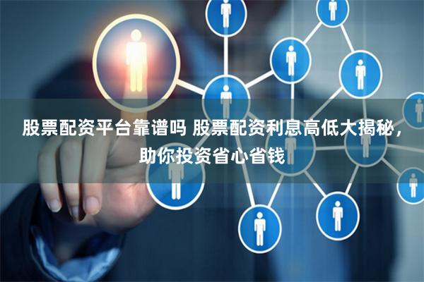 股票配资平台靠谱吗 股票配资利息高低大揭秘，助你投资省心省钱