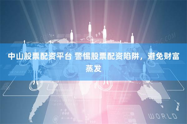 中山股票配资平台 警惕股票配资陷阱，避免财富蒸发
