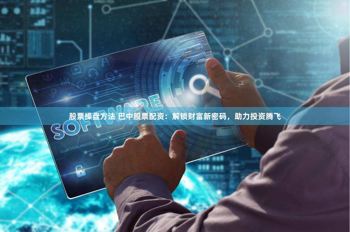 股票操盘方法 巴中股票配资：解锁财富新密码，助力投资腾飞