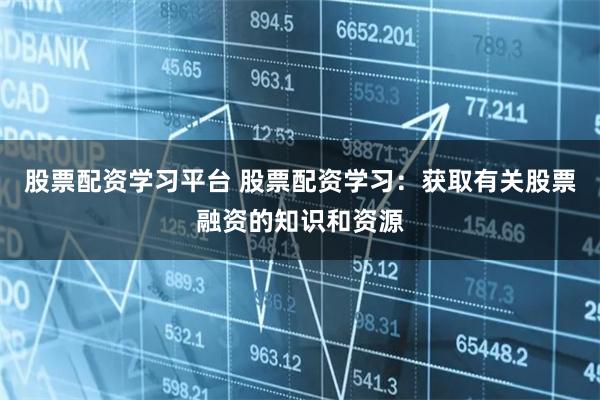 股票配资学习平台 股票配资学习：获取有关股票融资的知识和资源