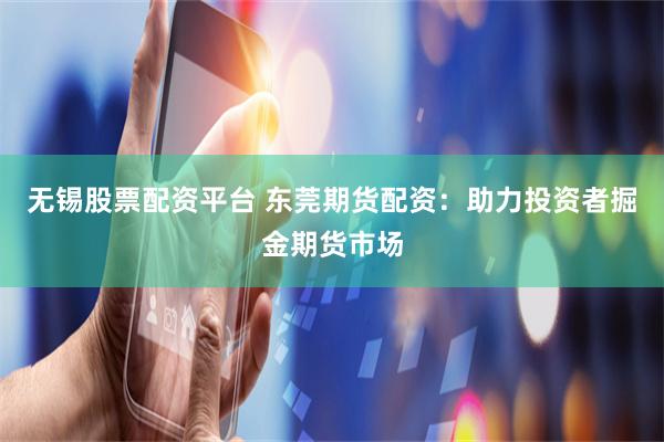 无锡股票配资平台 东莞期货配资：助力投资者掘金期货市场