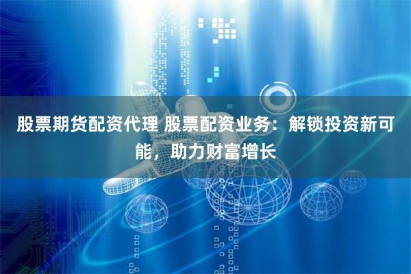 股票期货配资代理 股票配资业务：解锁投资新可能，助力财富增长