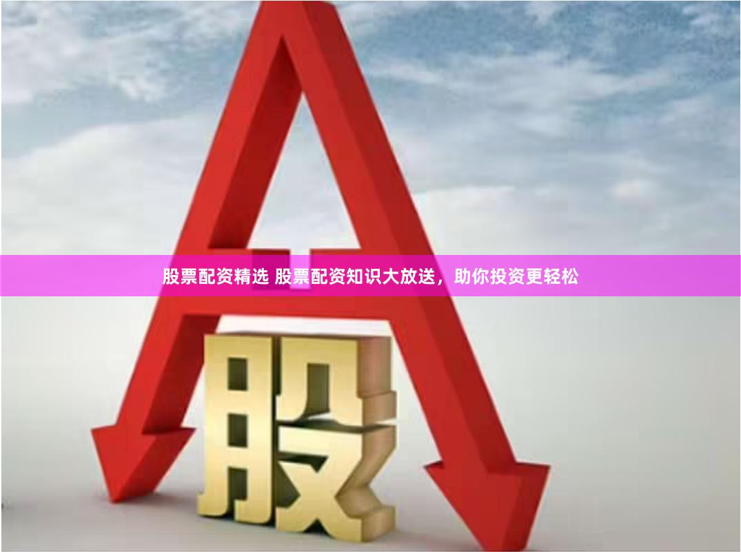 股票配资精选 股票配资知识大放送，助你投资更轻松