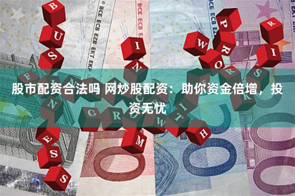 股市配资合法吗 网炒股配资：助你资金倍增，投资无忧