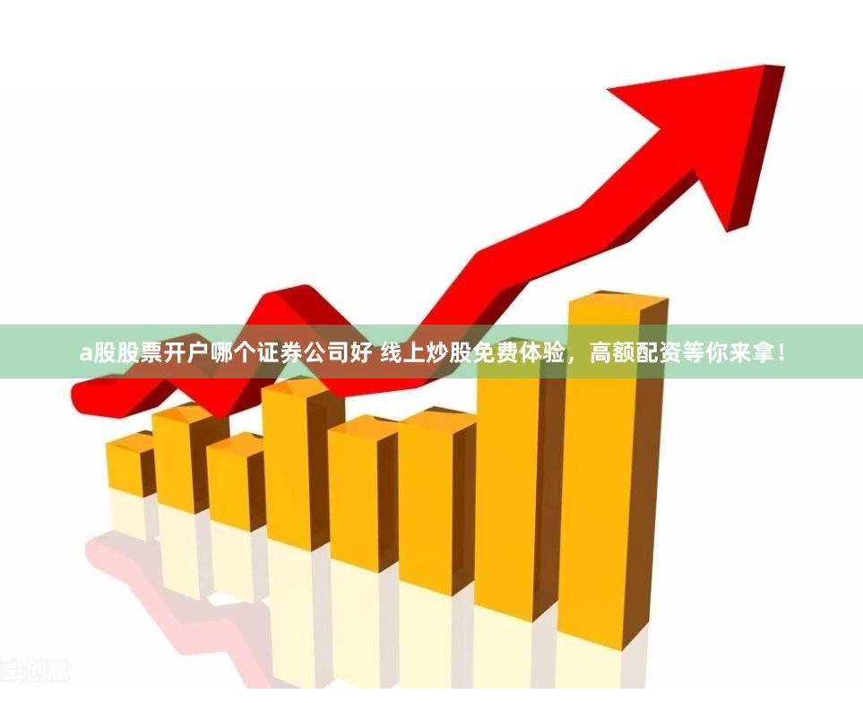 a股股票开户哪个证券公司好 线上炒股免费体验，高额配资等你来拿！