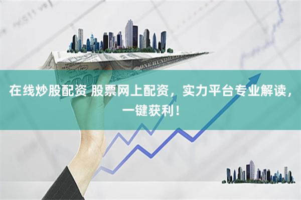 在线炒股配资 股票网上配资，实力平台专业解读，一键获利！